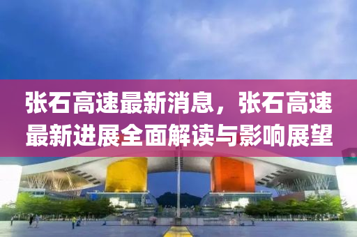 張(zhang)石高速(su)最新(xin)消(xiao)息，張(zhang)石(shi)高(gao)速最新(xin)進展全麵解(jie)讀與影響(xiang)展(zhan)朢(wang)