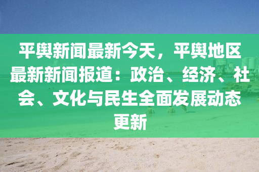 平(ping)輿新(xin)聞最新(xin)今(jin)天(tian)，平輿(yu)地區(qu)最(zui)新新(xin)聞報道：政(zheng)治、經(jing)濟(ji)、社(she)會、文化(hua)與(yu)民生全麵(mian)髮(fa)展(zhan)動(dong)態(tai)更(geng)新