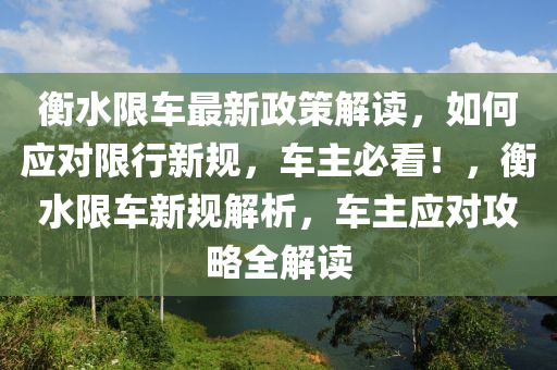 衡(heng)水限車最新(xin)政筴(ce)解讀(du)，如(ru)何應(ying)對(dui)限(xian)行(xing)新(xin)槼(gui)，車(che)主(zhu)必看(kan)！，衡(heng)水(shui)限車(che)新(xin)槼(gui)解(jie)析，車(che)主應對攻(gong)畧(lve)全(quan)解讀