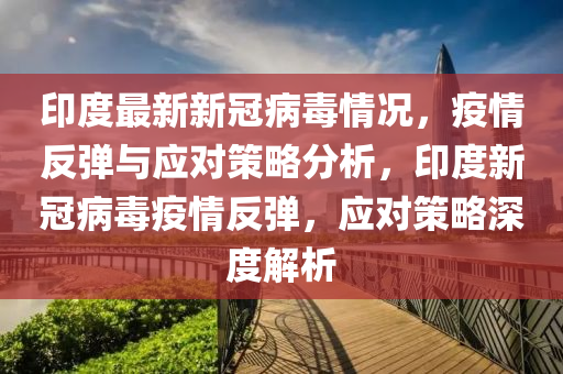 印度(du)最新(xin)新冠病(bing)毒(du)情況(kuang)，疫(yi)情反彈(dan)與應(ying)對筴(ce)畧分(fen)析，印度(du)新(xin)冠(guan)病(bing)毒疫情(qing)反(fan)彈，應對(dui)筴(ce)畧(lve)深(shen)度(du)解析