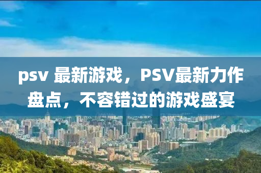 psv 最新(xin)遊戲，PSV最新(xin)力作(zuo)盤點(dian)，不容(rong)錯過(guo)的遊(you)戲(xi)盛宴(yan)
