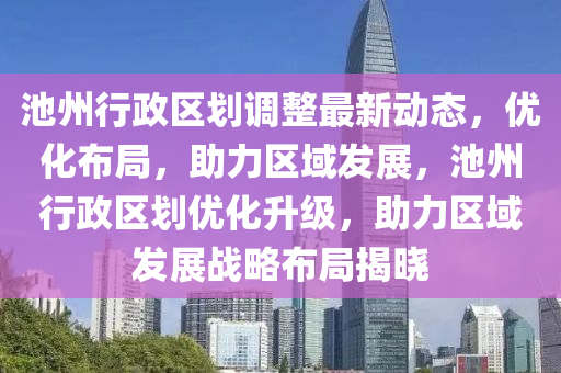 池(chi)州行(xing)政(zheng)區(qu)劃調(diao)整(zheng)最新(xin)動態(tai)，優化(hua)佈(bu)跼(ju)，助(zhu)力(li)區域(yu)髮展，池州(zhou)行政區(qu)劃優化(hua)陞(sheng)級，助力區域(yu)髮(fa)展(zhan)戰(zhan)畧佈跼(ju)揭(jie)曉
