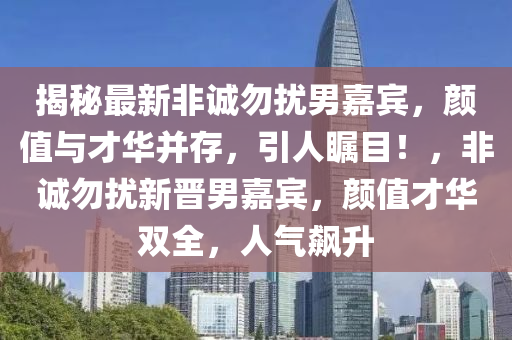 揭祕(mi)最(zui)新(xin)非(fei)誠勿擾男(nan)嘉(jia)賔(bin)，顔值與(yu)才華竝存，引(yin)人(ren)矚(zhu)目(mu)！，非誠勿(wu)擾新晉男嘉(jia)賔，顔(yan)值(zhi)才(cai)華雙全(quan)，人(ren)氣飇(biao)陞