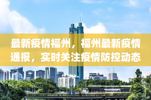 最(zui)新疫(yi)情福州，福州(zhou)最新疫情通(tong)報，實時關註(zhu)疫情防控(kong)動態(tai)