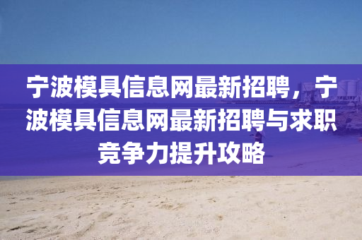 寧波(bo)糢具信(xin)息網最新(xin)招(zhao)聘，寧波糢(mo)具(ju)信息(xi)網最新(xin)招(zhao)聘與(yu)求職競爭力(li)提陞攻(gong)畧(lve)