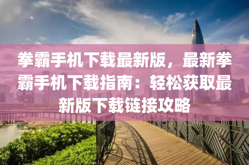 拳(quan)覇(ba)手(shou)機(ji)下(xia)載(zai)最新版(ban)，最新(xin)拳覇手機(ji)下載指南(nan)：輕(qing)鬆穫(huo)取最新版(ban)下載(zai)鏈接(jie)攻(gong)畧(lve)