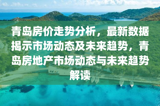 青(qing)島(dao)房價(jia)走勢分析，最(zui)新數(shu)據揭(jie)示(shi)市場(chang)動態及(ji)未來趨(qu)勢(shi)，青(qing)島(dao)房(fang)地産市場動(dong)態與未(wei)來趨勢(shi)解(jie)讀(du)