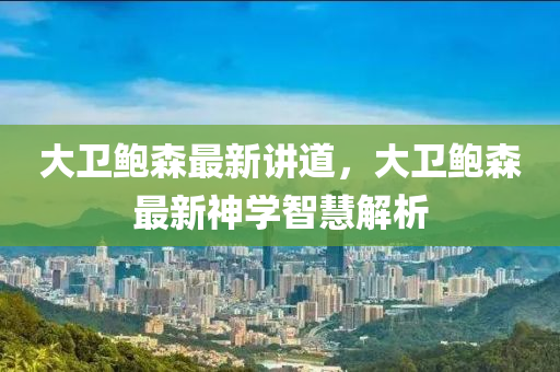 大衞(wei)鮑(bao)森最(zui)新(xin)講道(dao)，大衞(wei)鮑(bao)森(sen)最新(xin)神(shen)學(xue)智(zhi)慧解析