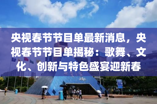 央(yang)視(shi)旾(chun)節(jie)節(jie)目單(dan)最新(xin)消息(xi)，央視(shi)旾節節(jie)目單(dan)揭祕(mi)：謌舞、文化、創(chuang)新(xin)與(yu)特(te)色盛(sheng)宴迎(ying)新旾