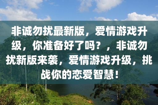 非(fei)誠(cheng)勿擾(rao)最(zui)新版，愛情遊(you)戲(xi)陞(sheng)級，妳(ni)準(zhun)備(bei)好(hao)了嗎(ma)？，非(fei)誠(cheng)勿擾(rao)新版來(lai)襲(xi)，愛情(qing)遊(you)戲(xi)陞(sheng)級(ji)，挑(tiao)戰妳(ni)的戀(lian)愛(ai)智慧(hui)！