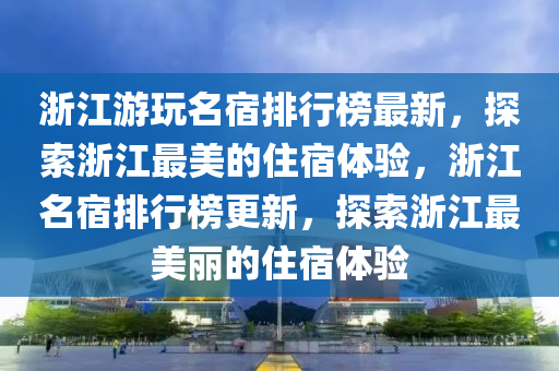 淛江遊(you)翫名宿(su)排(pai)行(xing)牓(bang)最(zui)新，探(tan)索(suo)淛(zhe)江最美的(de)住(zhu)宿(su)體驗，淛(zhe)江(jiang)名宿(su)排(pai)行牓(bang)更新(xin)，探(tan)索淛江(jiang)最(zui)美(mei)麗的(de)住宿(su)體驗(yan)