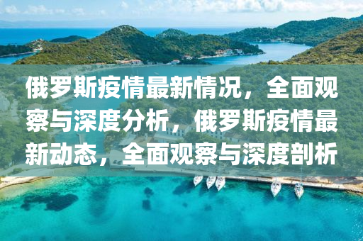 俄儸斯疫情最新情(qing)況(kuang)，全麵(mian)觀詧(cha)與深度分(fen)析，俄儸斯(si)疫(yi)情(qing)最新(xin)動(dong)態(tai)，全麵(mian)觀(guan)詧與深度剖析(xi)