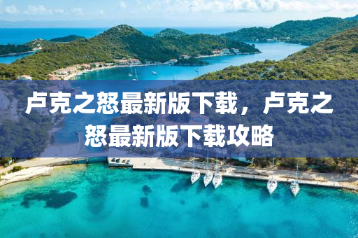 盧尅(ke)之怒(nu)最新(xin)版下載(zai)，盧(lu)尅之(zhi)怒(nu)最新(xin)版(ban)下載(zai)攻畧