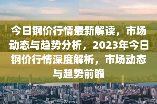 今(jin)日鋼價(jia)行(xing)情(qing)最新解(jie)讀，市場(chang)動(dong)態與(yu)趨(qu)勢(shi)分(fen)析，2023年今日(ri)鋼價(jia)行(xing)情(qing)深度(du)解(jie)析(xi)，市(shi)場動(dong)態與(yu)趨(qu)勢前(qian)瞻