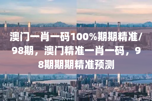 澳門一肖一碼(ma)100%期期(qi)精(jing)準/98期，澳門精準一(yi)肖(xiao)一(yi)碼，98期(qi)期期精(jing)準預測(ce)