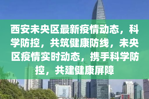 西(xi)安未(wei)央(yang)區(qu)最(zui)新疫(yi)情(qing)動態(tai)，科(ke)學(xue)防(fang)控(kong)，共(gong)築(zhu)健康防線(xian)，未央區疫(yi)情實(shi)時(shi)動(dong)態，攜手(shou)科(ke)學防控，共建(jian)健(jian)康屏(ping)障