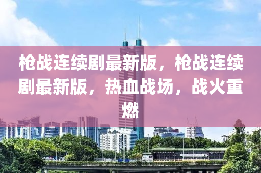槍(qiang)戰連續(xu)劇最(zui)新(xin)版(ban)，槍戰連(lian)續劇最新(xin)版，熱血(xue)戰(zhan)場(chang)，戰火(huo)重燃