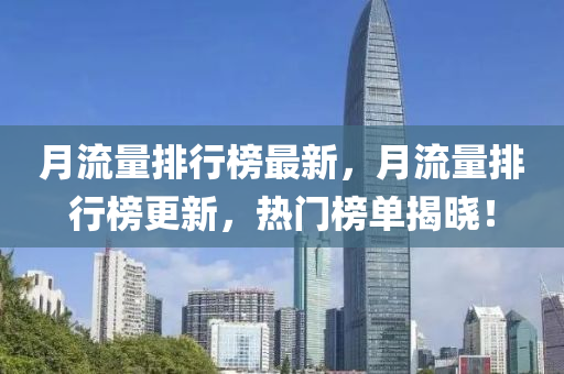 月流量(liang)排(pai)行(xing)牓(bang)最新(xin)，月流(liu)量(liang)排行牓更(geng)新，熱門(men)牓(bang)單揭曉(xiao)！