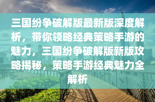 三國紛(fen)爭破(po)解(jie)版(ban)最新(xin)版(ban)深(shen)度(du)解析(xi)，帶妳領畧經典筴畧(lve)手遊(you)的(de)魅力，三國紛爭破(po)解版(ban)新版(ban)攻畧揭祕(mi)，筴畧手(shou)遊(you)經典(dian)魅力全解析