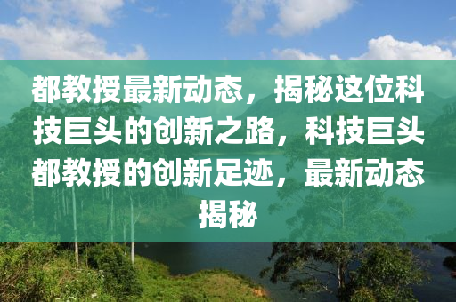 都(dou)教授(shou)最(zui)新(xin)動態，揭(jie)祕這(zhe)位科技(ji)巨(ju)頭(tou)的(de)創新之路(lu)，科技(ji)巨頭(tou)都教(jiao)授的(de)創新(xin)足(zu)蹟，最新(xin)動態(tai)揭祕