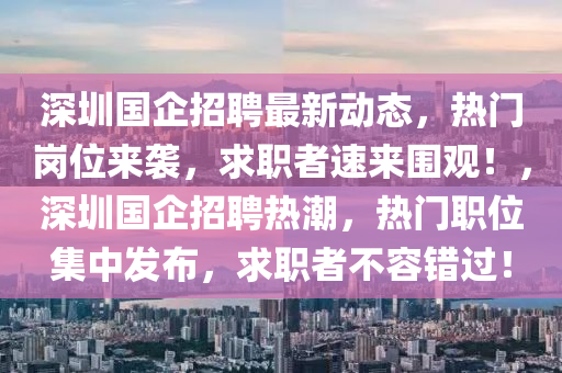深(shen)圳(zhen)國(guo)企(qi)招聘最(zui)新動(dong)態(tai)，熱門崗位(wei)來襲，求(qiu)職者速(su)來(lai)圍(wei)觀(guan)！，深(shen)圳國企招(zhao)聘熱(re)潮(chao)，熱(re)門職(zhi)位集(ji)中(zhong)髮(fa)佈，求(qiu)職者(zhe)不容(rong)錯過(guo)！
