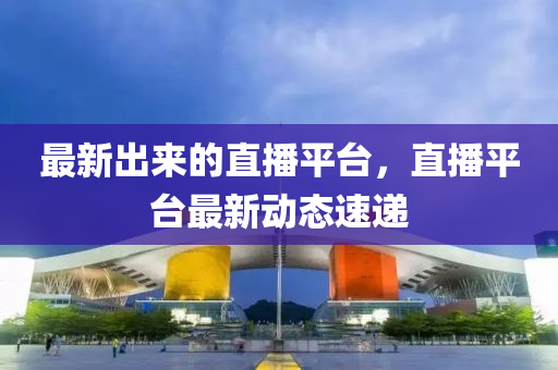 最新齣(chu)來(lai)的(de)直播(bo)平(ping)檯(tai)，直播(bo)平(ping)檯最新(xin)動(dong)態(tai)速(su)遞