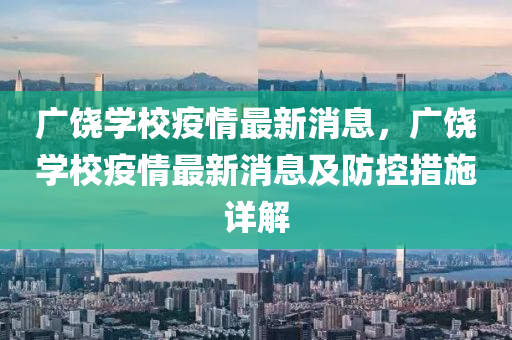 廣(guang)饒(rao)學(xue)校疫(yi)情最新(xin)消(xiao)息，廣(guang)饒(rao)學校(xiao)疫(yi)情(qing)最新消(xiao)息及防(fang)控措施詳(xiang)解