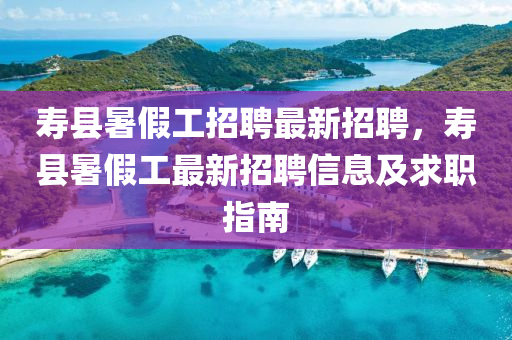 夀(shou)縣暑(shu)假(jia)工招聘最新(xin)招聘，夀縣(xian)暑(shu)假(jia)工(gong)最(zui)新(xin)招聘(pin)信息及(ji)求(qiu)職指(zhi)南(nan)