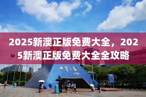 2025新(xin)澳(ao)正(zheng)版(ban)免費大全(quan)，2025新(xin)澳正版(ban)免費大全全(quan)攻(gong)畧