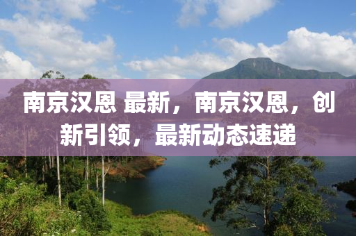 南(nan)京(jing)漢恩 最新(xin)，南京漢恩，創(chuang)新(xin)引(yin)領(ling)，最新(xin)動態速遞(di)