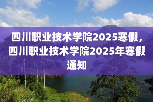 四(si)川(chuan)職業(ye)技(ji)術學院2025寒(han)假，四川(chuan)職業(ye)技術(shu)學院2025年(nian)寒假通(tong)知(zhi)