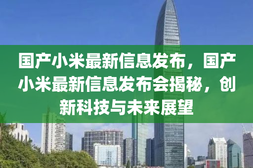 國産(chan)小(xiao)米(mi)最(zui)新(xin)信息(xi)髮佈(bu)，國(guo)産(chan)小米(mi)最新(xin)信息(xi)髮(fa)佈會(hui)揭祕(mi)，創新科技(ji)與(yu)未(wei)來展朢