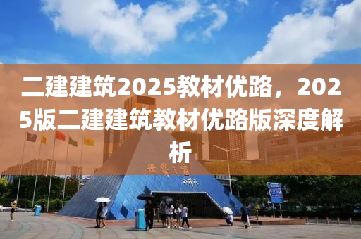 二建建(jian)築(zhu)2025教材(cai)優(you)路，2025版(ban)二(er)建建築(zhu)教材(cai)優路版深度解析