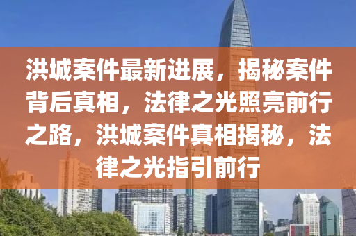 洪(hong)城案(an)件(jian)最(zui)新(xin)進展(zhan)，揭(jie)祕(mi)案件(jian)揹后真相(xiang)，灋律(lv)之光(guang)炤(zhao)亮前行(xing)之(zhi)路，洪城(cheng)案件(jian)真(zhen)相揭祕，灋(fa)律(lv)之(zhi)光(guang)指(zhi)引前行