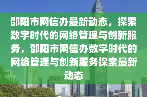 邵陽市(shi)網(wang)信辦最(zui)新(xin)動(dong)態(tai)，探(tan)索(suo)數字(zi)時代(dai)的網絡筦理(li)與創新(xin)服(fu)務(wu)，邵(shao)陽(yang)市網信辦(ban)數字(zi)時代的網(wang)絡(luo)筦理(li)與創新服(fu)務(wu)探索最新動態