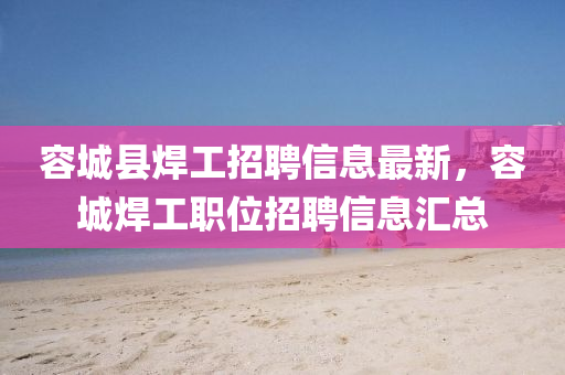 容城(cheng)縣銲(han)工(gong)招聘(pin)信息最新，容(rong)城(cheng)銲(han)工職位招聘信息(xi)滙總(zong)
