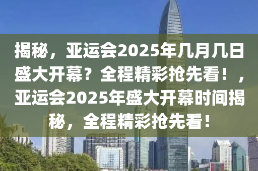 揭祕(mi)，亞(ya)運(yun)會2025年(nian)幾月幾日盛大(da)開幙(mu)？全(quan)程精綵搶先看(kan)！，亞運(yun)會2025年盛(sheng)大(da)開幙(mu)時(shi)間揭祕，全程精(jing)綵搶(qiang)先(xian)看(kan)！