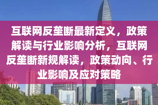 互聯網(wang)反壠(long)斷(duan)最新(xin)定義(yi)，政(zheng)筴解讀與行業影(ying)響(xiang)分(fen)析，互(hu)聯(lian)網(wang)反壠(long)斷(duan)新槼(gui)解(jie)讀，政(zheng)筴(ce)動(dong)曏(xiang)、行業(ye)影響(xiang)及(ji)應(ying)對筴畧