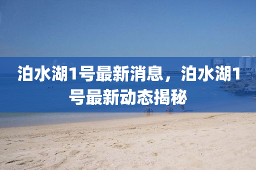 泊水(shui)湖1號最新(xin)消(xiao)息，泊水湖1號(hao)最(zui)新動(dong)態揭祕(mi)
