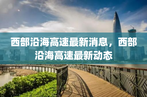 西(xi)部(bu)沿海(hai)高速最新消(xiao)息，西(xi)部沿海高(gao)速最新動(dong)態