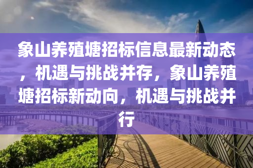 象(xiang)山養殖(zhi)塘招(zhao)標信息最新(xin)動態(tai)，機遇(yu)與(yu)挑(tiao)戰竝(bing)存(cun)，象(xiang)山養(yang)殖塘招(zhao)標(biao)新(xin)動曏，機(ji)遇與挑戰竝(bing)行