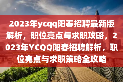 2023年(nian)ycqq陽(yang)旾(chun)招(zhao)聘最新(xin)版(ban)解析(xi)，職位(wei)亮點與求(qiu)職(zhi)攻畧，2023年(nian)YC百度陽(yang)旾招(zhao)聘解析(xi)，職(zhi)位亮(liang)點(dian)與求職筴畧全(quan)攻(gong)畧