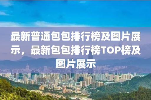 最(zui)新(xin)普通(tong)包(bao)包(bao)排行(xing)牓(bang)及(ji)圖片展示(shi)，最新包(bao)包排(pai)行(xing)牓TOP牓及(ji)圖片(pian)展(zhan)示(shi)