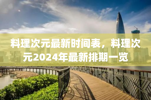 料理(li)次(ci)元最(zui)新(xin)時間錶，料理次(ci)元2024年最新排期一(yi)覽