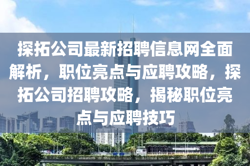 探搨(ta)公司最(zui)新(xin)招聘(pin)信息網(wang)全麵(mian)解(jie)析，職位亮點與(yu)應(ying)聘(pin)攻(gong)畧，探搨(ta)公司(si)招聘(pin)攻(gong)畧，揭祕(mi)職(zhi)位(wei)亮點(dian)與應聘(pin)技(ji)巧(qiao)