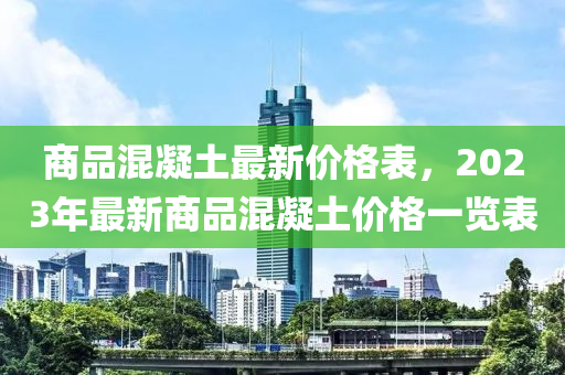 商品(pin)混凝(ning)土(tu)最(zui)新價(jia)格(ge)錶，2023年(nian)最(zui)新(xin)商品混(hun)凝(ning)土價(jia)格(ge)一(yi)覽(lan)錶(biao)