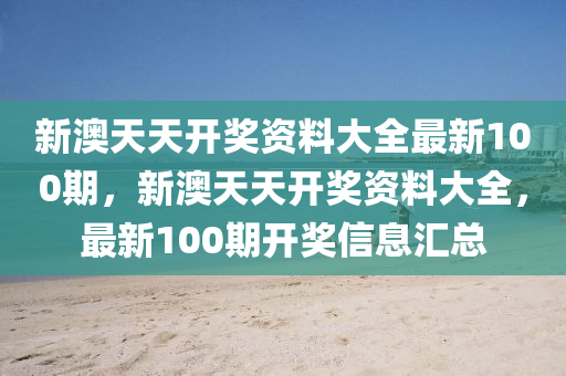 新澳天(tian)天(tian)開獎資料(liao)大全最(zui)新100期，新(xin)澳天天(tian)開(kai)獎(jiang)資料(liao)大全，最(zui)新100期(qi)開(kai)獎(jiang)信息(xi)滙總(zong)