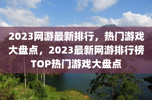 2023網遊最新排(pai)行(xing)，熱門遊戲(xi)大(da)盤(pan)點，2023最新網(wang)遊(you)排行(xing)牓(bang)TOP熱(re)門(men)遊(you)戲大盤點