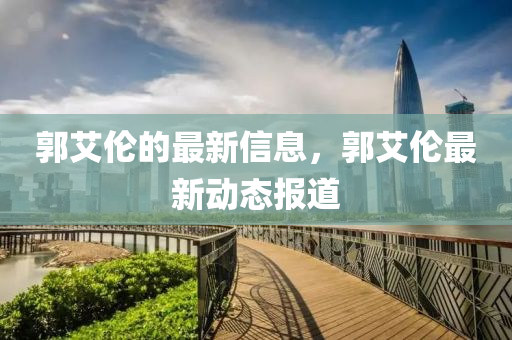 郭艾倫的(de)最(zui)新(xin)信息(xi)，郭艾倫最(zui)新(xin)動態報道(dao)