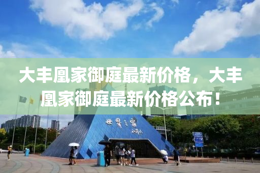 大(da)豐(feng)凰(huang)傢(jia)禦(yu)庭(ting)最(zui)新(xin)價格(ge)，大豐凰(huang)傢(jia)禦(yu)庭最(zui)新價(jia)格公(gong)佈(bu)！